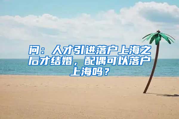 问：人才引进落户上海之后才结婚，配偶可以落户上海吗？