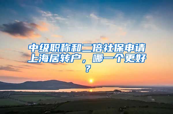 中级职称和二倍社保申请上海居转户，哪一个更好？