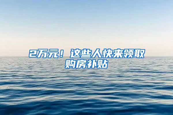 2万元！这些人快来领取购房补贴