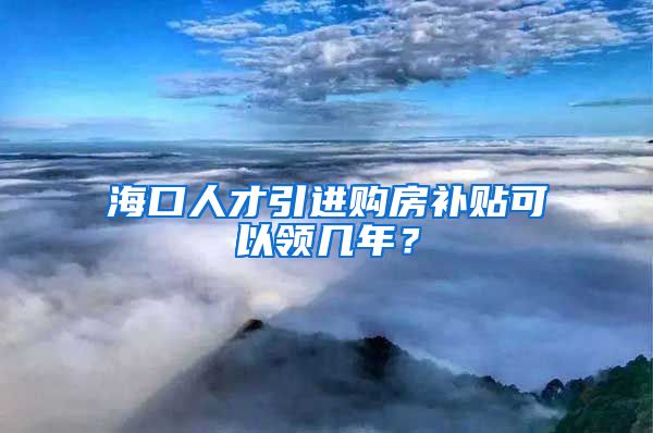 海口人才引进购房补贴可以领几年？