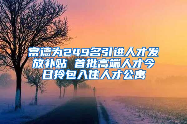 常德为249名引进人才发放补贴 首批高端人才今日拎包入住人才公寓