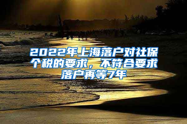 2022年上海落户对社保个税的要求，不符合要求落户再等7年