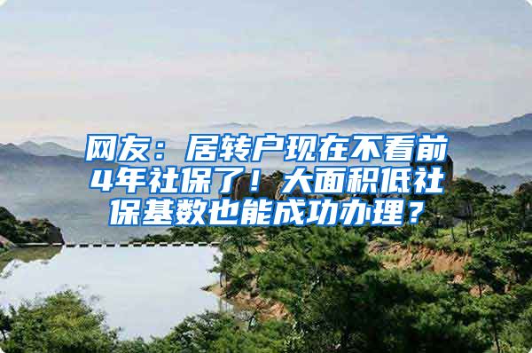 网友：居转户现在不看前4年社保了！大面积低社保基数也能成功办理？