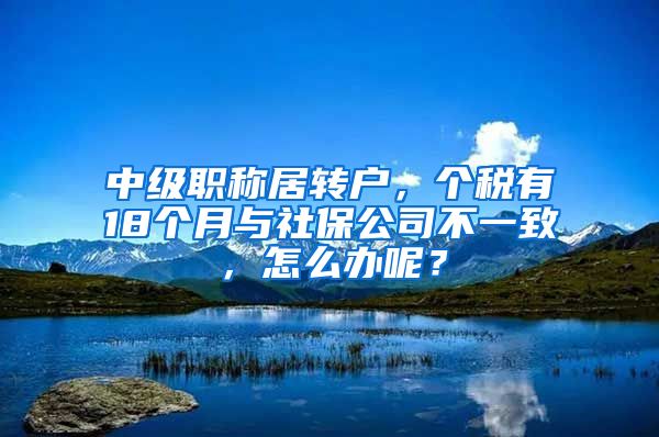 中级职称居转户，个税有18个月与社保公司不一致，怎么办呢？