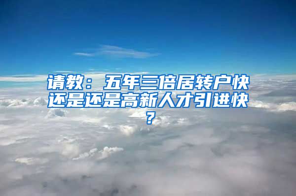 请教：五年三倍居转户快还是还是高新人才引进快？