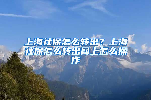 上海社保怎么转出？上海社保怎么转出网上怎么操作