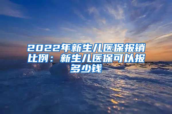 2022年新生儿医保报销比例：新生儿医保可以报多少钱