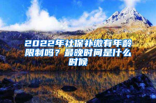 2022年社保补缴有年龄限制吗？最晚时间是什么时候