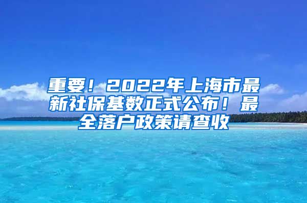 重要！2022年上海市最新社保基数正式公布！最全落户政策请查收