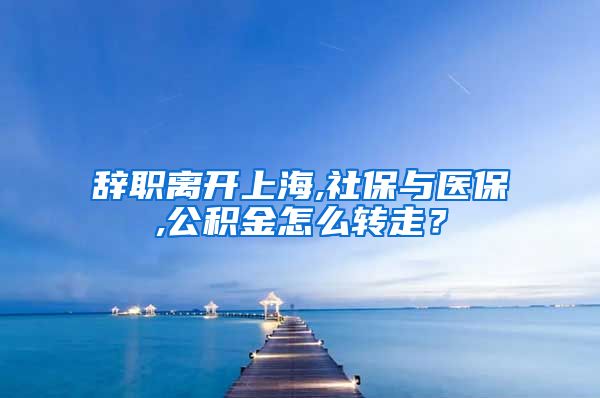 辞职离开上海,社保与医保,公积金怎么转走？