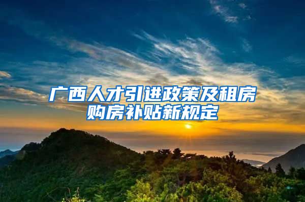 广西人才引进政策及租房购房补贴新规定