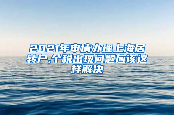 2021年申请办理上海居转户,个税出现问题应该这样解决