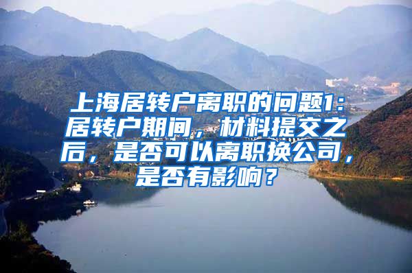 上海居转户离职的问题1：居转户期间，材料提交之后，是否可以离职换公司，是否有影响？