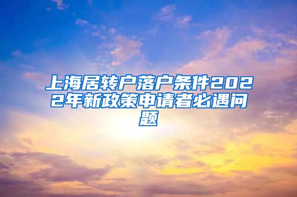 上海居转户落户条件2022年新政策申请者必遇问题