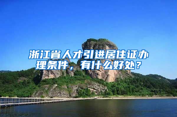 浙江省人才引进居住证办理条件，有什么好处？