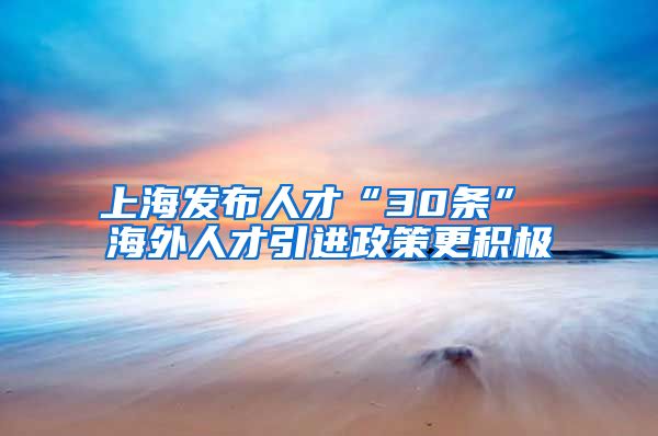 上海发布人才“30条” 海外人才引进政策更积极