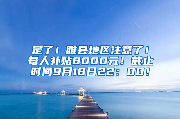 定了！睢县地区注意了！每人补贴8000元！截止时间9月18日22：00！