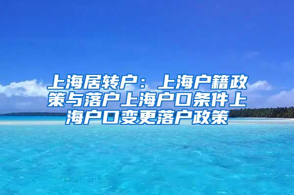 上海居转户：上海户籍政策与落户上海户口条件上海户口变更落户政策