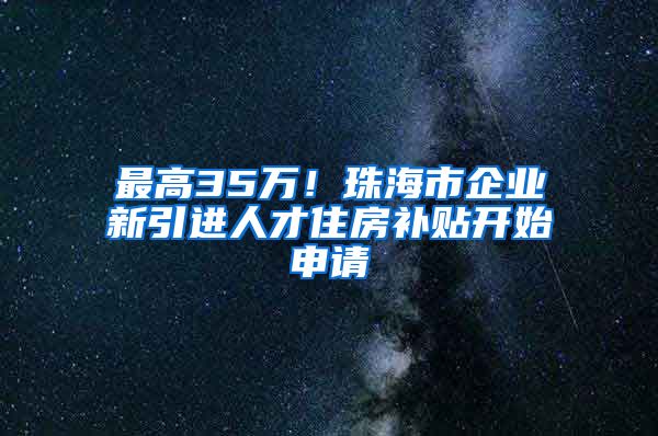 最高35万！珠海市企业新引进人才住房补贴开始申请