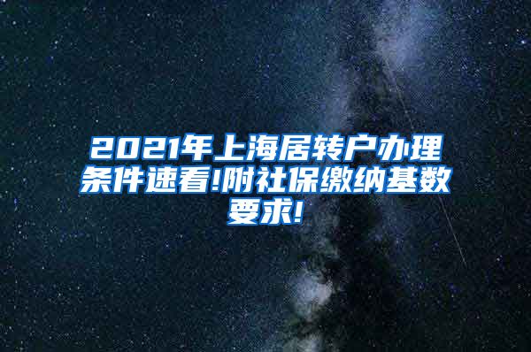 2021年上海居转户办理条件速看!附社保缴纳基数要求!