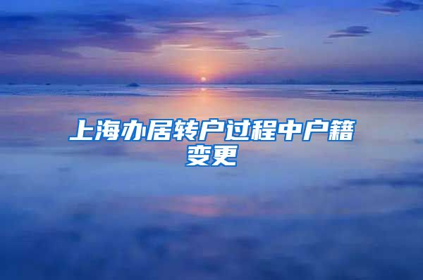 上海办居转户过程中户籍变更