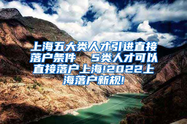 上海五大类人才引进直接落户条件  5类人才可以直接落户上海!2022上海落户新规!