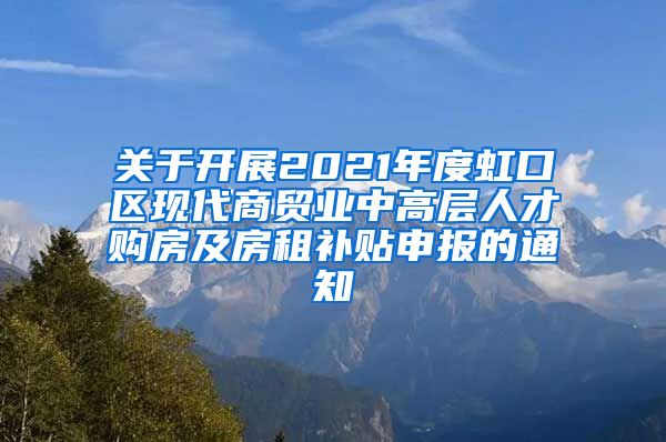 关于开展2021年度虹口区现代商贸业中高层人才购房及房租补贴申报的通知