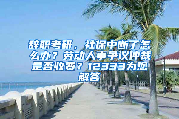 辞职考研，社保中断了怎么办？劳动人事争议仲裁是否收费？12333为您解答