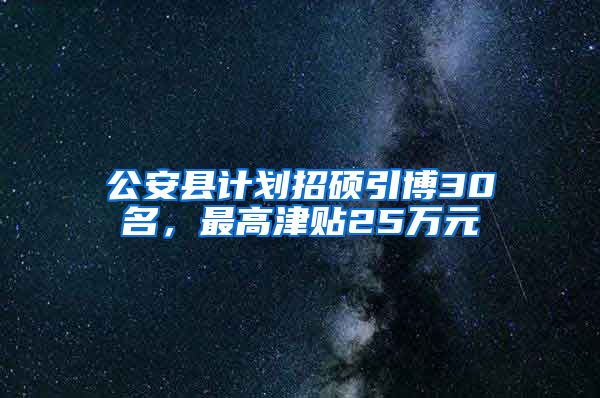 公安县计划招硕引博30名，最高津贴25万元