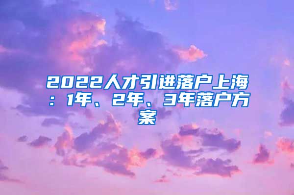 2022人才引进落户上海：1年、2年、3年落户方案