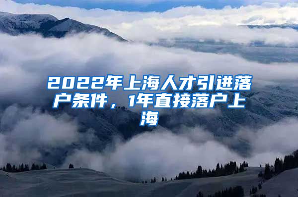 2022年上海人才引进落户条件，1年直接落户上海