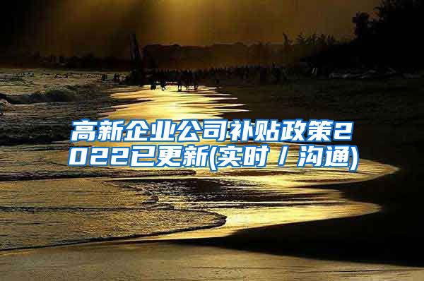 高新企业公司补贴政策2022已更新(实时／沟通)