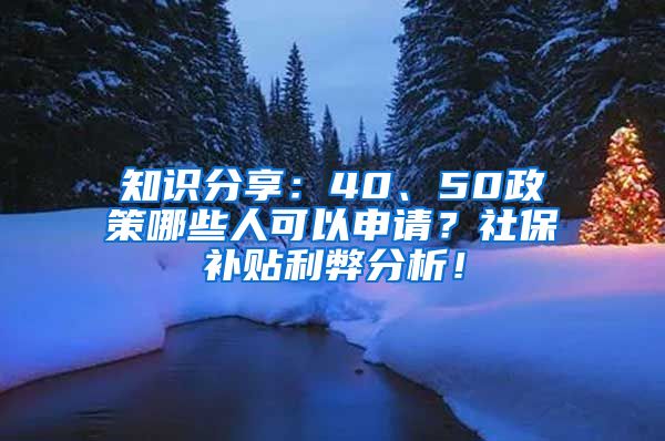 知识分享：40、50政策哪些人可以申请？社保补贴利弊分析！