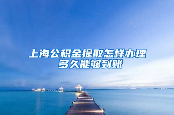 上海公积金提取怎样办理 多久能够到账