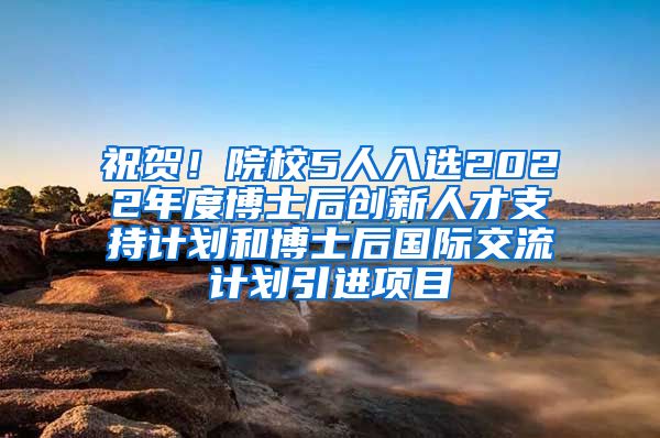 祝贺！院校5人入选2022年度博士后创新人才支持计划和博士后国际交流计划引进项目