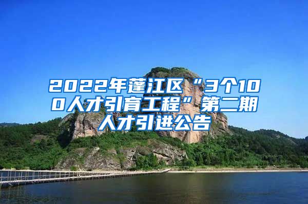 2022年蓬江区“3个100人才引育工程”第二期人才引进公告