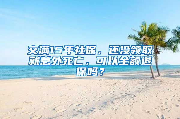 交满15年社保，还没领取就意外死亡，可以全额退保吗？