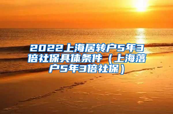 2022上海居转户5年3倍社保具体条件（上海落户5年3倍社保）