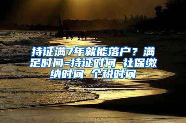 持证满7年就能落户？满足时间=持证时间∩社保缴纳时间∩个税时间