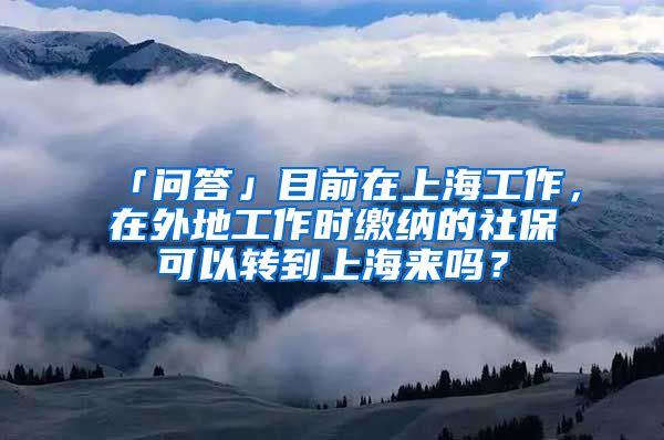 「问答」目前在上海工作，在外地工作时缴纳的社保可以转到上海来吗？