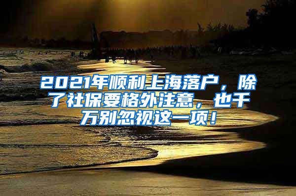 2021年顺利上海落户，除了社保要格外注意，也千万别忽视这一项！