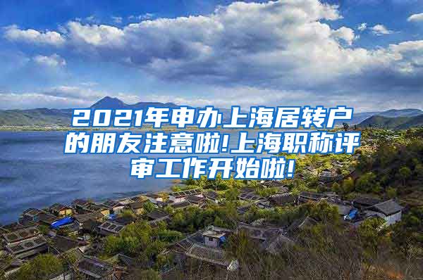 2021年申办上海居转户的朋友注意啦!上海职称评审工作开始啦!