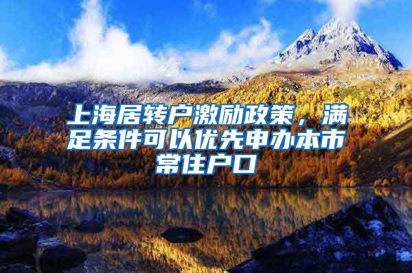 上海居转户激励政策，满足条件可以优先申办本市常住户口