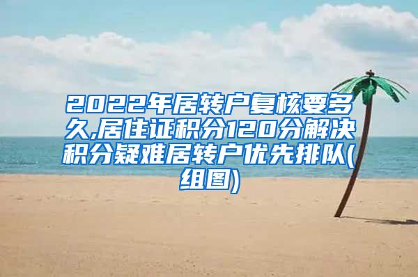 2022年居转户复核要多久,居住证积分120分解决积分疑难居转户优先排队(组图)