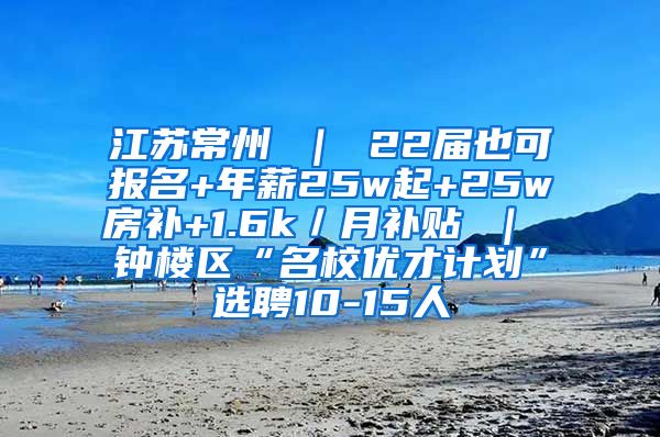 江苏常州 ｜ 22届也可报名+年薪25w起+25w房补+1.6k／月补贴 ｜ 钟楼区“名校优才计划”选聘10-15人