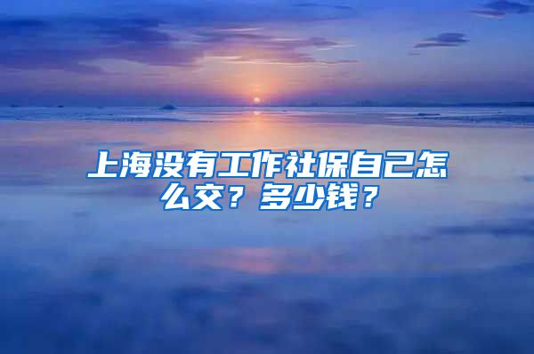 上海没有工作社保自己怎么交？多少钱？