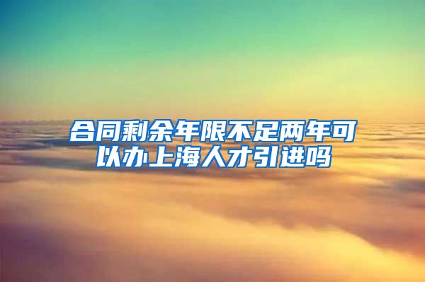 合同剩余年限不足两年可以办上海人才引进吗