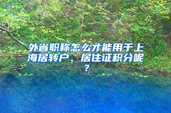 外省职称怎么才能用于上海居转户、居住证积分呢？