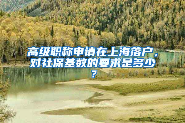 高级职称申请在上海落户，对社保基数的要求是多少？