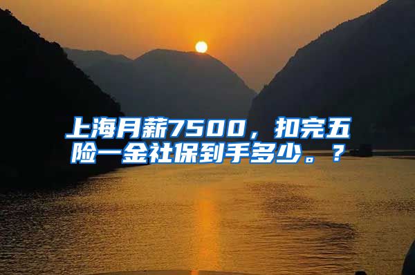 上海月薪7500，扣完五险一金社保到手多少。？